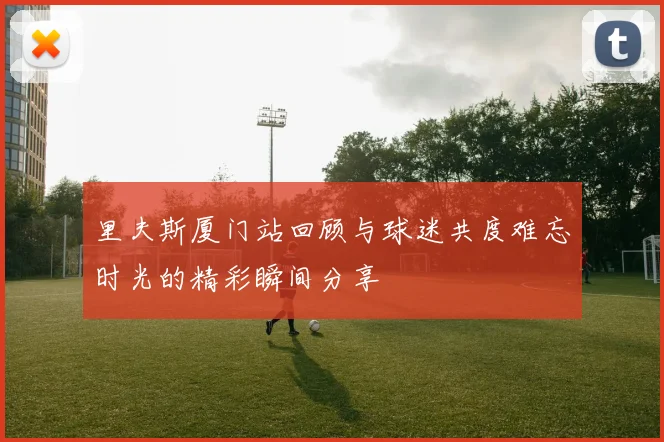 里夫斯厦门站回顾与球迷共度难忘时光的精彩瞬间分享
