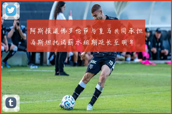 阿斯报道佛罗伦萨与皇马共同承担马斯坦托诺薪水租期延长至明年