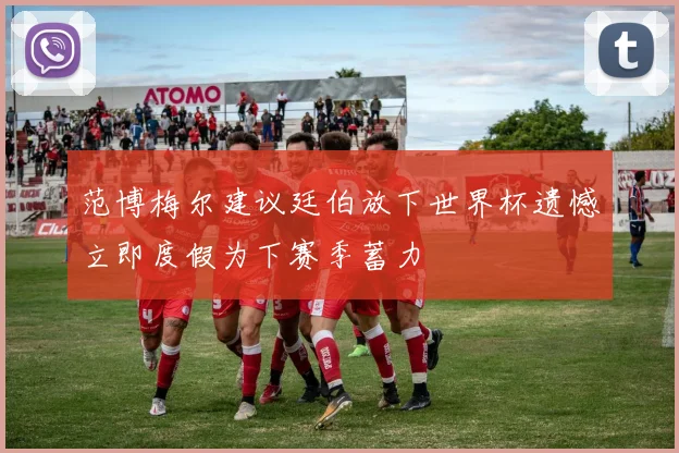 范博梅尔建议廷伯放下世界杯遗憾立即度假为下赛季蓄力