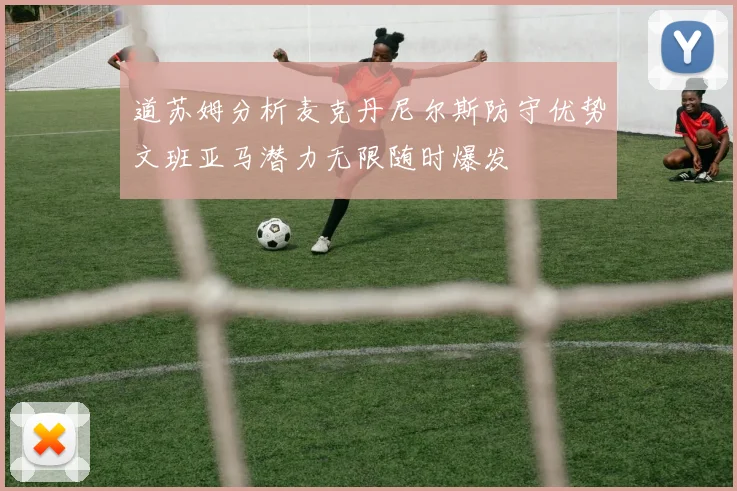 道苏姆分析麦克丹尼尔斯防守优势文班亚马潜力无限随时爆发
