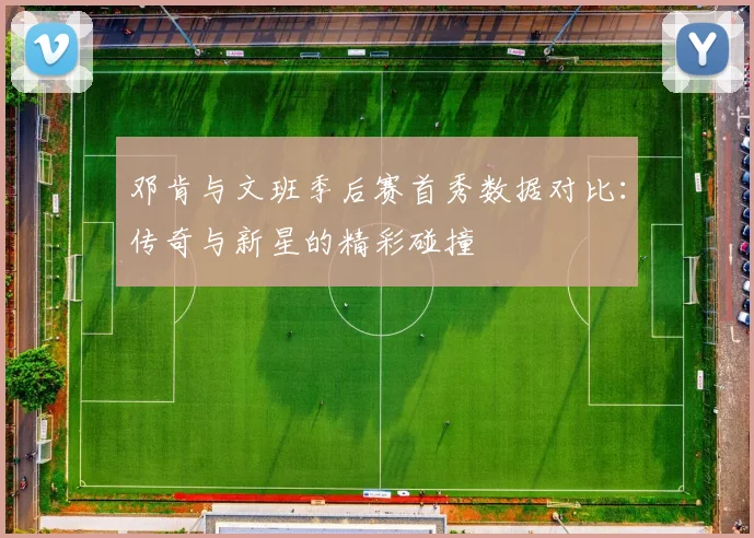 邓肯与文班季后赛首秀数据对比：传奇与新星的精彩碰撞