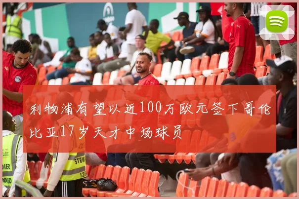 利物浦有望以近100万欧元签下哥伦比亚17岁天才中场球员