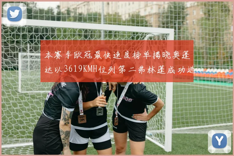 本赛季欧冠最快速度榜单揭晓奥蓬达以3619KMH位列第二弗林蓬成功进军前十