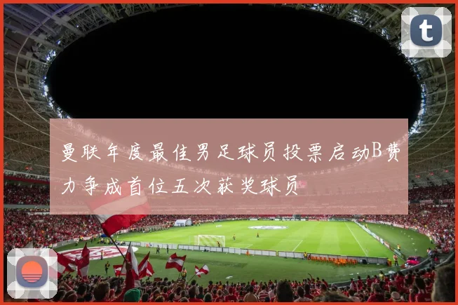 曼联年度最佳男足球员投票启动B费力争成首位五次获奖球员