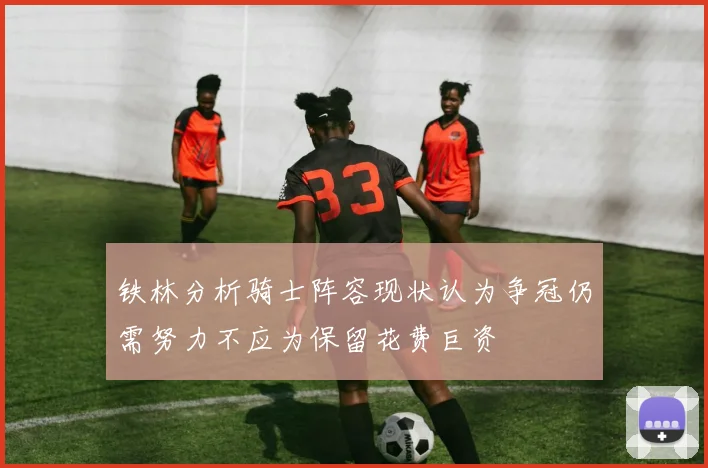 铁林分析骑士阵容现状认为争冠仍需努力不应为保留花费巨资