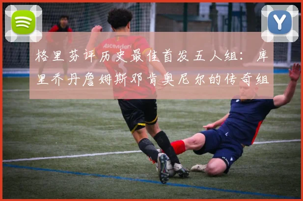 格里芬评历史最佳首发五人组：库里乔丹詹姆斯邓肯奥尼尔的传奇组合