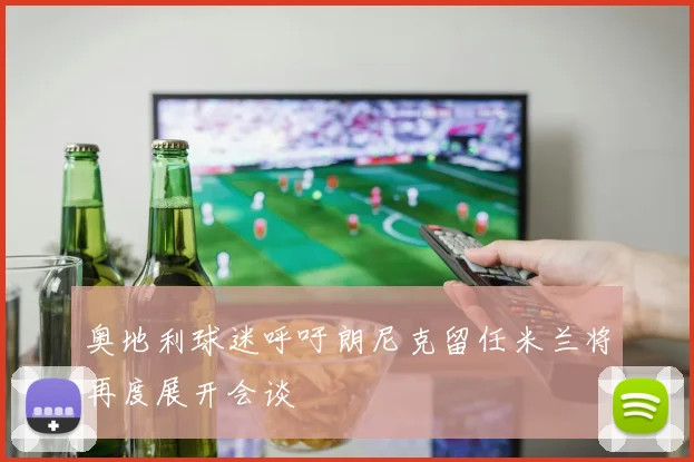 奥地利球迷呼吁朗尼克留任米兰将再度展开会谈