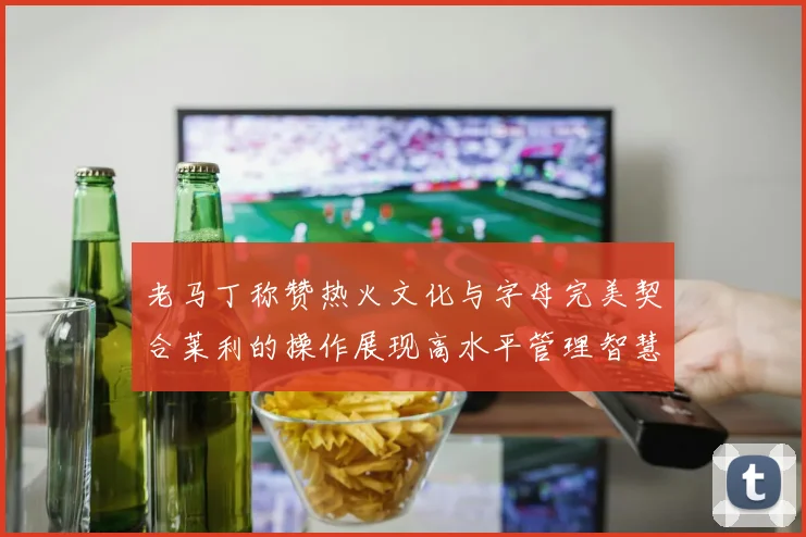 老马丁称赞热火文化与字母完美契合莱利的操作展现高水平管理智慧