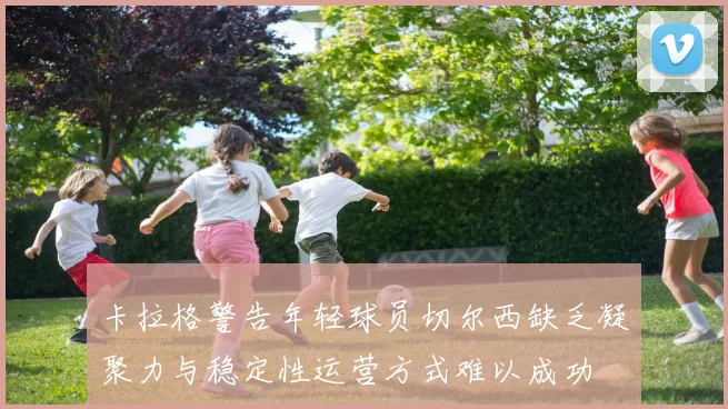 卡拉格警告年轻球员切尔西缺乏凝聚力与稳定性运营方式难以成功