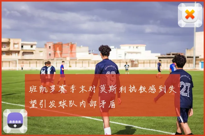 班凯罗赛季末对莫斯利执教感到失望引发球队内部矛盾